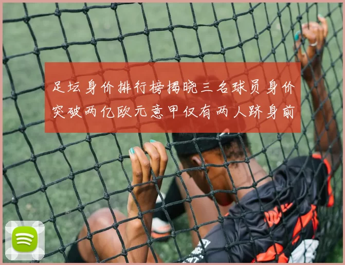 足坛身价排行榜揭晓三名球员身价突破两亿欧元意甲仅有两人跻身前五十