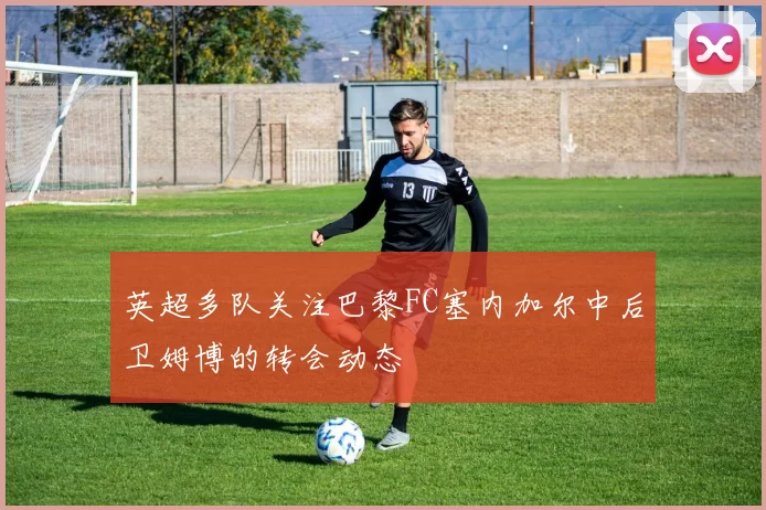 英超多队关注巴黎FC塞内加尔中后卫姆博的转会动态