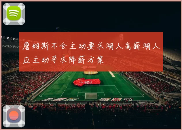 詹姆斯不会主动要求湖人高薪湖人应主动寻求降薪方案