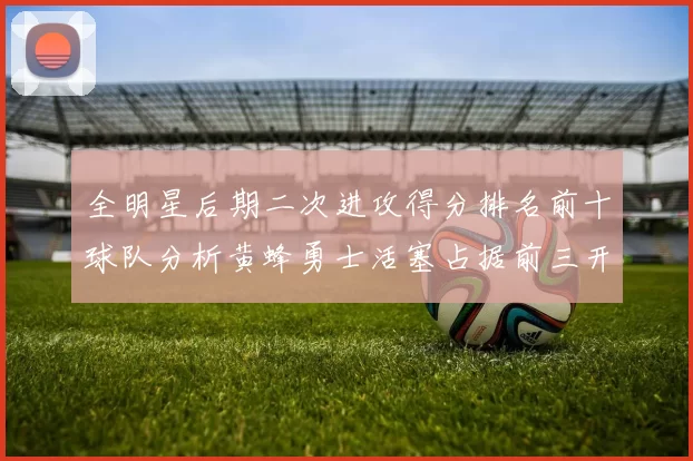 全明星后期二次进攻得分排名前十球队分析黄蜂勇士活塞占据前三开拓者紧随其后