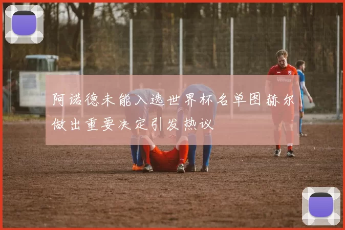 阿诺德未能入选世界杯名单图赫尔做出重要决定引发热议