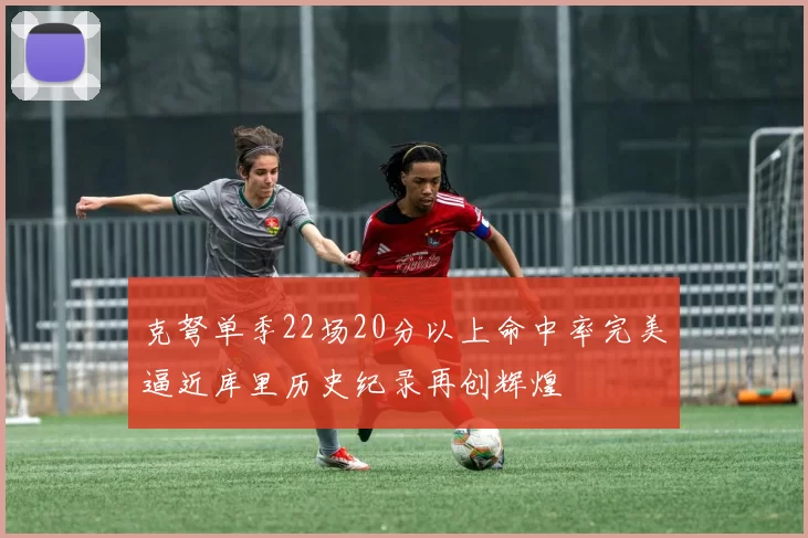 克弩单季22场20分以上命中率完美逼近库里历史纪录再创辉煌
