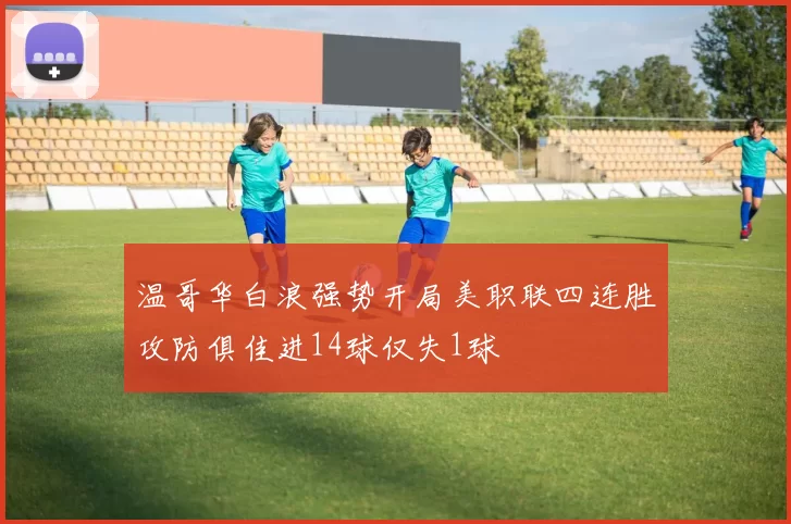 温哥华白浪强势开局美职联四连胜攻防俱佳进14球仅失1球