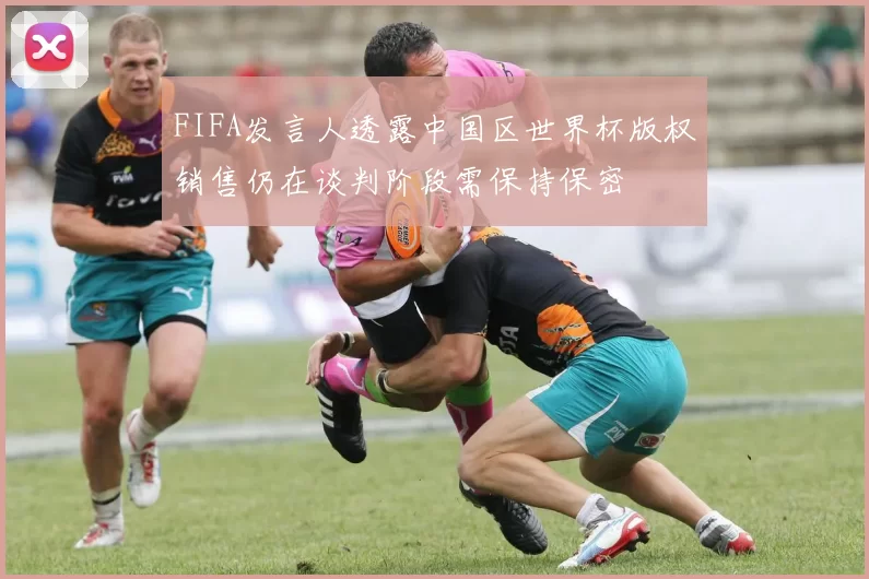 FIFA发言人透露中国区世界杯版权销售仍在谈判阶段需保持保密