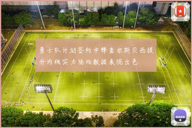 勇士队计划签约中锋查尔斯贝西提升内线实力场均数据表现出色