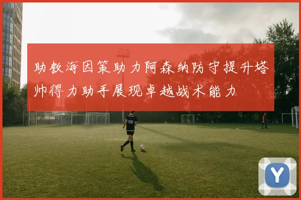 助教海因策助力阿森纳防守提升塔帅得力助手展现卓越战术能力