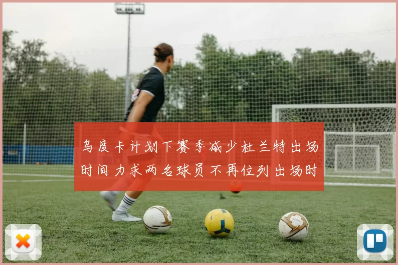 乌度卡计划下赛季减少杜兰特出场时间力求两名球员不再位列出场时间前五
