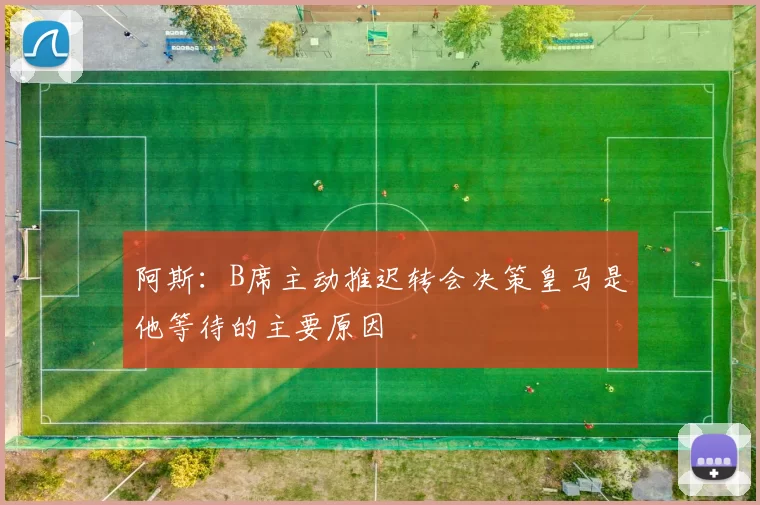 阿斯：B席主动推迟转会决策皇马是他等待的主要原因
