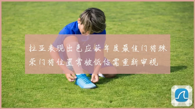 拉亚表现出色应获年度最佳门将殊荣门将位置常被低估需重新审视