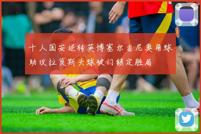 十人国安逆转英博塞尔吉尼奥角球助攻拉莫斯头球破门锁定胜局