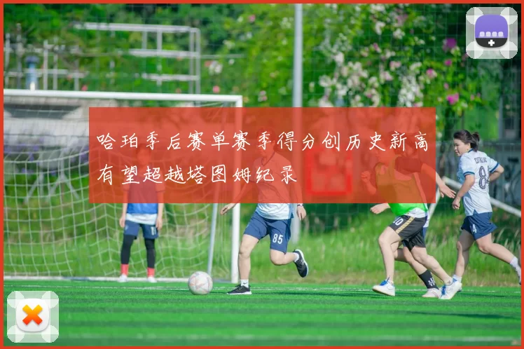哈珀季后赛单赛季得分创历史新高有望超越塔图姆纪录