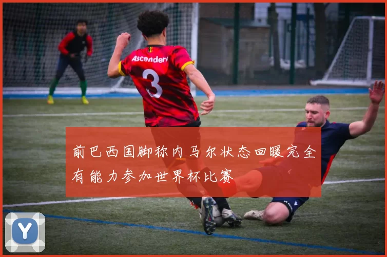 前巴西国脚称内马尔状态回暖完全有能力参加世界杯比赛