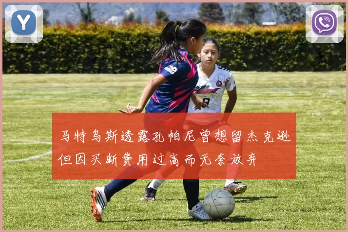 马特乌斯透露孔帕尼曾想留杰克逊但因买断费用过高而无奈放弃