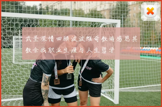 武圣深情回顾波波维奇教诲感恩其教会我职业生涯与人生哲学
