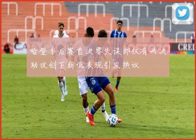 哈登季后赛首次零失误却仅有两次助攻创下新低表现引发热议