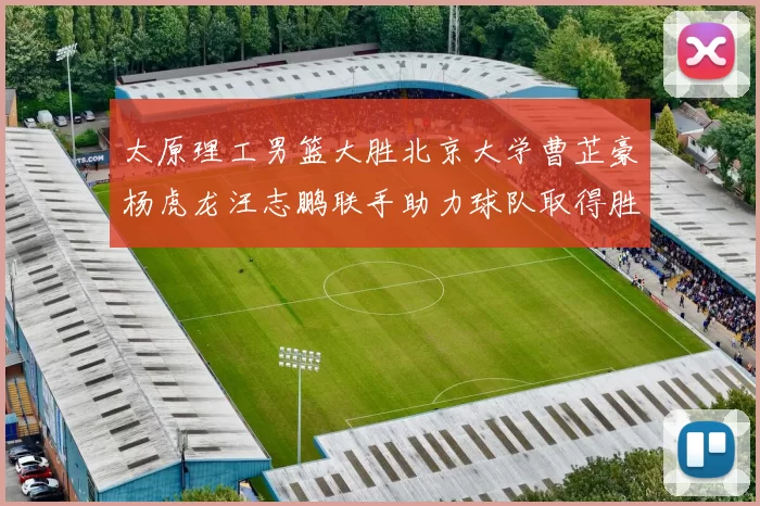太原理工男篮大胜北京大学曹芷豪杨虎龙汪志鹏联手助力球队取得胜利