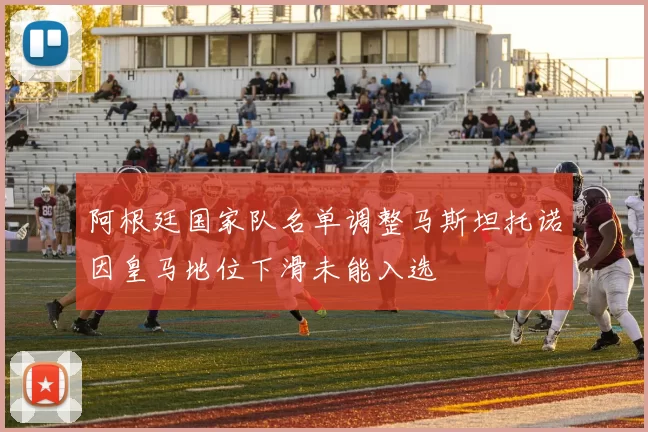 阿根廷国家队名单调整马斯坦托诺因皇马地位下滑未能入选