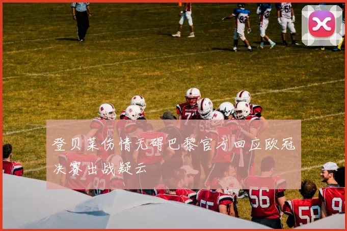 登贝莱伤情无碍巴黎官方回应欧冠决赛出战疑云
