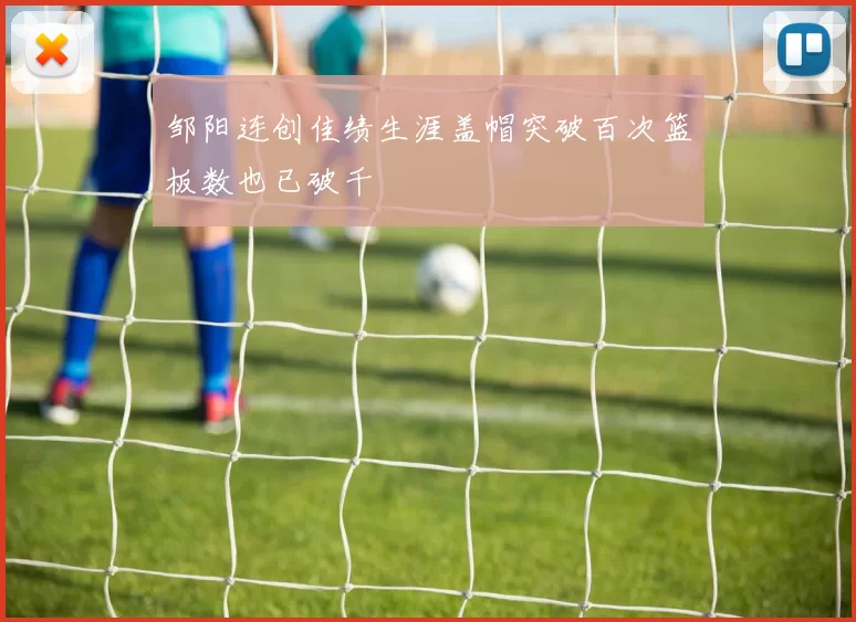 邹阳连创佳绩生涯盖帽突破百次篮板数也已破千